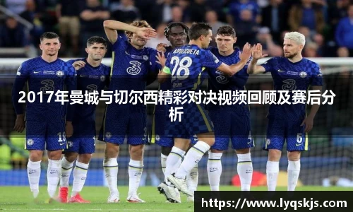 2017年曼城与切尔西精彩对决视频回顾及赛后分析