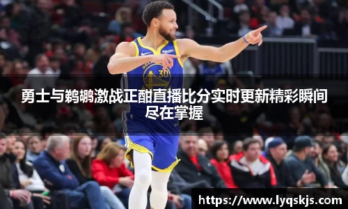 勇士与鹈鹕激战正酣直播比分实时更新精彩瞬间尽在掌握