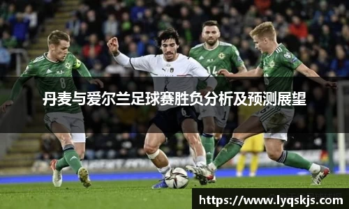 丹麦与爱尔兰足球赛胜负分析及预测展望