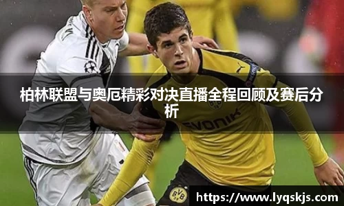 柏林联盟与奥厄精彩对决直播全程回顾及赛后分析
