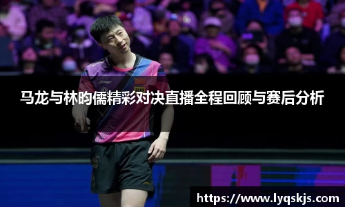 马龙与林昀儒精彩对决直播全程回顾与赛后分析