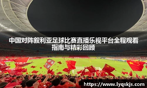 中国对阵叙利亚足球比赛直播乐视平台全程观看指南与精彩回顾
