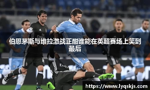 伯恩茅斯与维拉激战正酣谁能在英超赛场上笑到最后