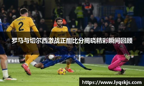 罗马与切尔西激战正酣比分揭晓精彩瞬间回顾