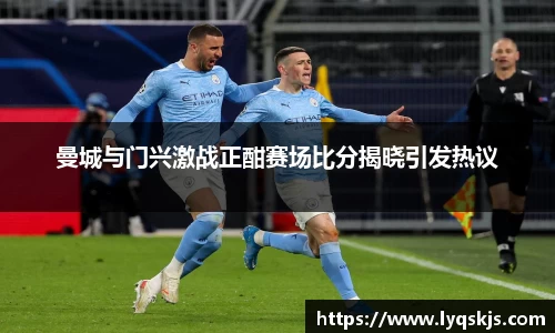 曼城与门兴激战正酣赛场比分揭晓引发热议