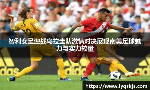 智利女足迎战乌拉圭队激情对决展现南美足球魅力与实力较量