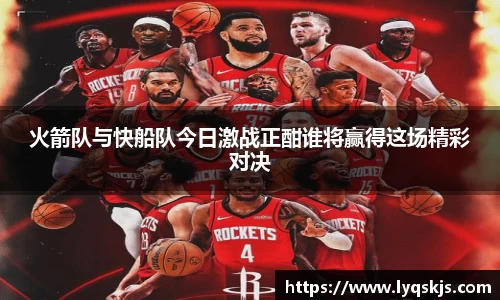 火箭队与快船队今日激战正酣谁将赢得这场精彩对决
