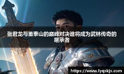 张君龙与董泰山的巅峰对决谁将成为武林传奇的继承者