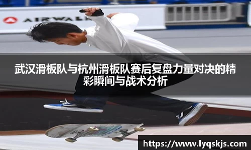 武汉滑板队与杭州滑板队赛后复盘力量对决的精彩瞬间与战术分析
