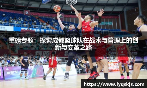 重磅专题：探索成都篮球队在战术与管理上的创新与变革之路