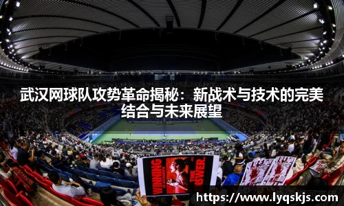 武汉网球队攻势革命揭秘：新战术与技术的完美结合与未来展望